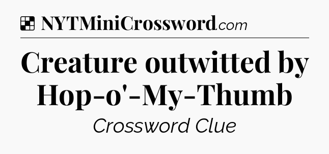Solution: Creature outwitted by Hop-o'-My-Thumb - NYT Crossword