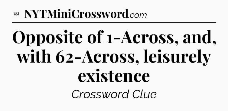 Opposite of 1-Across, and, with 62-Across, leisurely existence - WSJ Crossword