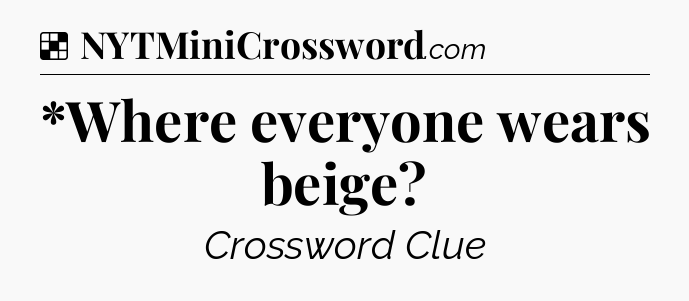 Solution: *Where everyone wears beige - NYT Crossword