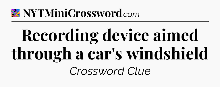 Recording device aimed through a car's windshield Crossword Clue