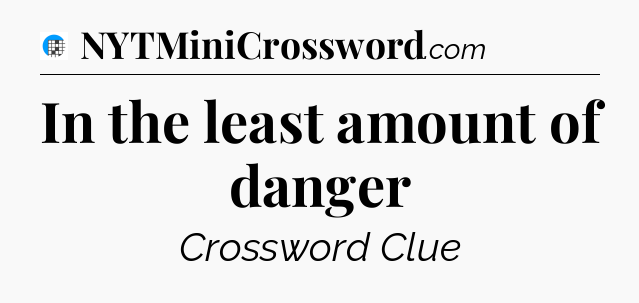 In the least amount of danger Crossword Clue