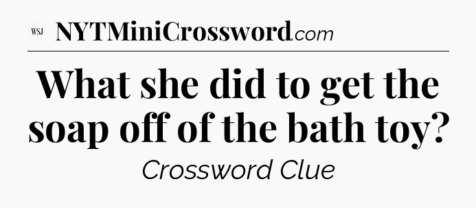 What she did to get the soap off of the bath toy - WSJ Crossword