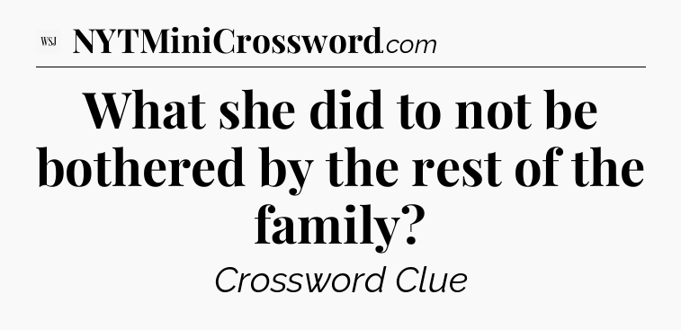 What she did to not be bothered by the rest of the family - WSJ Crossword