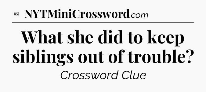 What she did to keep siblings out of trouble - WSJ Crossword