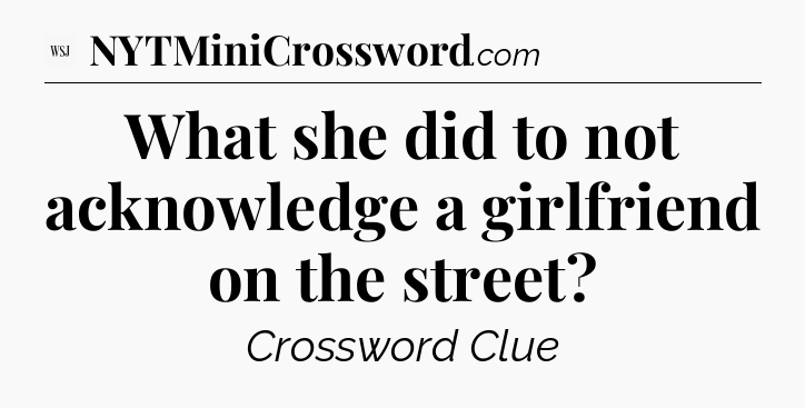 What she did to not acknowledge a girlfriend on the street - WSJ Crossword