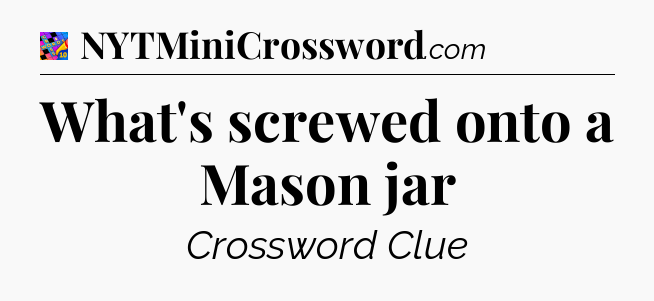 What's screwed onto a Mason jar Crossword Clue