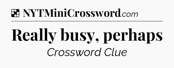 Solution: Really busy, perhaps - NYT Crossword