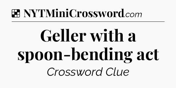 Solution: Geller with a spoon-bending act - NYT Crossword