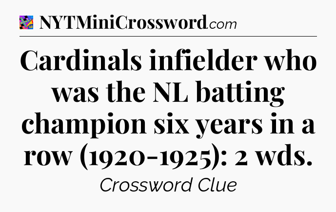 Cardinals infielder who was the NL batting champion six years in a row (1920-1925): 2 wds Crossword Clue
