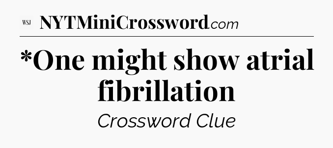 *One might show atrial fibrillation - WSJ Crossword