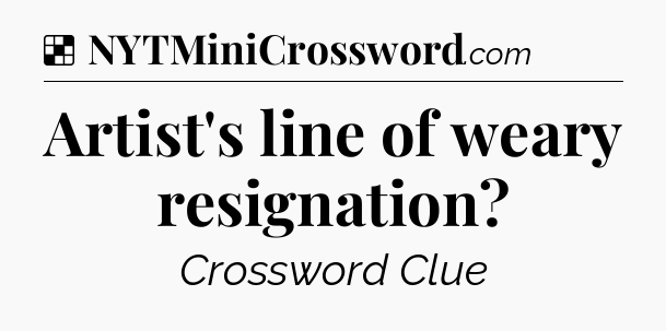 Solution: Artist's line of weary resignation - NYT Crossword