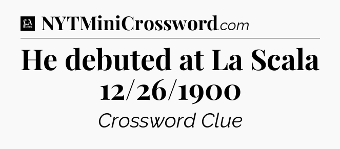 He debuted at La Scala 12/26/1900 - LA Times Crossword