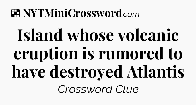 Solution: Island whose volcanic eruption is rumored to have destroyed Atlantis - NYT Crossword