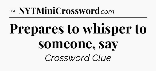 Prepares to whisper to someone, say - WSJ Crossword