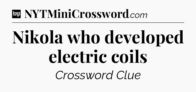 Nikola who developed electric coils Crossword Clue