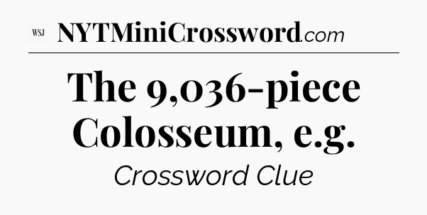 The 9,036-piece Colosseum, e.g - WSJ Crossword
