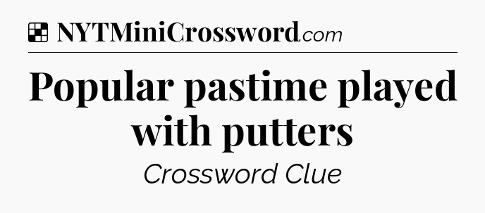 Solution: Popular pastime played with putters - NYT Crossword