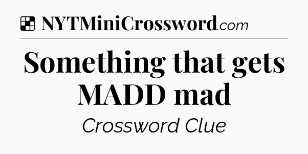 Solution: Something that gets MADD mad - NYT Crossword