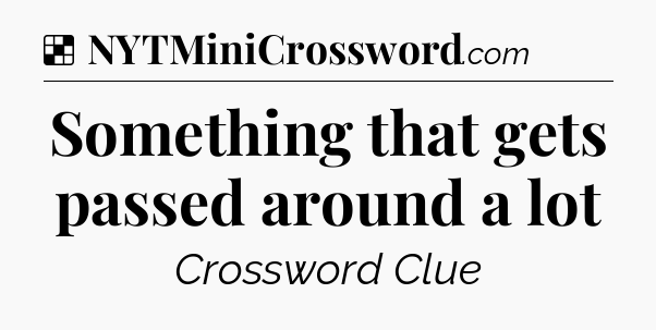 Solution: Something that gets passed around a lot - NYT Crossword