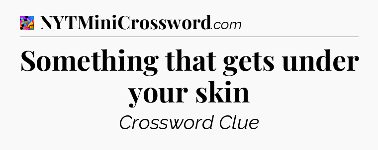 Something that gets under your skin Crossword Clue