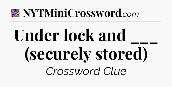 Under lock and ___ (securely stored) Crossword Clue