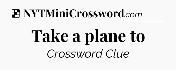 Solution: Take a plane to - NYT Crossword