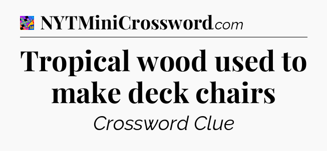 Tropical wood used to make deck chairs Crossword Clue