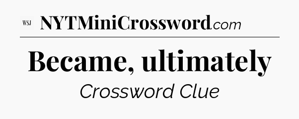Became, ultimately - WSJ Crossword