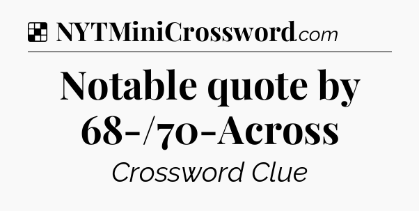 Solution: Notable quote by 68-/70-Across - NYT Crossword