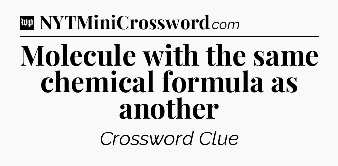 Molecule with the same chemical formula as another Crossword Clue