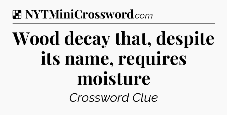 Solution: Wood decay that, despite its name, requires moisture - NYT Crossword