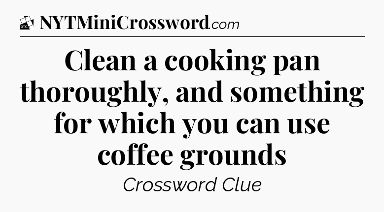 Clean a cooking pan thoroughly, and something for which you can use coffee grounds - Daily Themed Classic Crossword