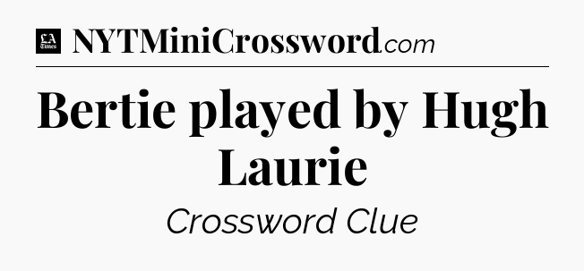 Bertie played by Hugh Laurie - LA Times Crossword