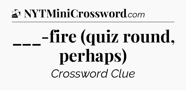 ___-fire (quiz round, perhaps) - Daily Themed Mini Crossword