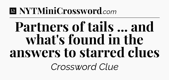 Partners of tails ... and what's found in the answers to starred clues - LA Times Crossword