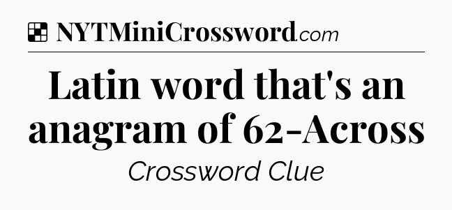 Solution: Latin word that's an anagram of 62-Across - NYT Crossword