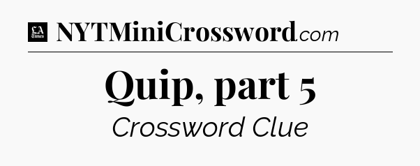 Quip, part 5 - LA Times Crossword