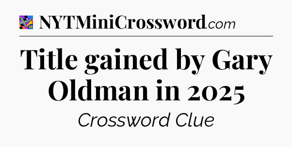 Title gained by Gary Oldman in 2025 Crossword Clue