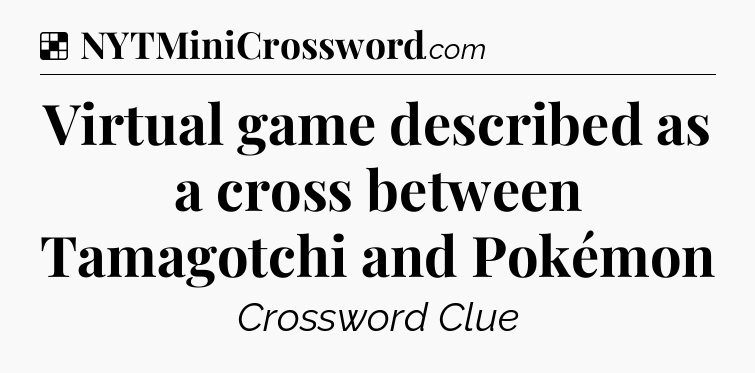 Solution: Virtual game described as a cross between Tamagotchi and Pokémon - NYT Crossword