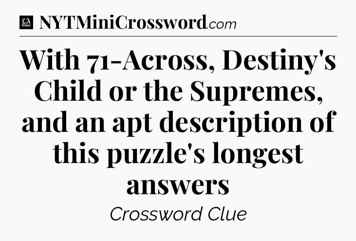 With 71-Across, Destiny's Child or the Supremes, and an apt description of this puzzle's longest answers - LA Times Crossword