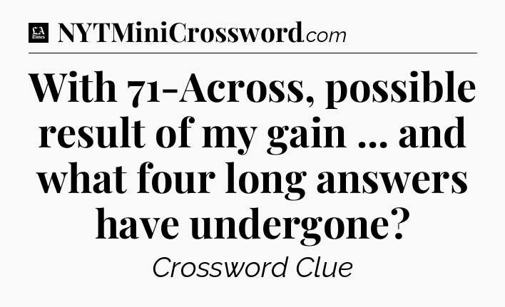 With 71-Across, possible result of my gain ... and what four long answers have undergone - LA Times Crossword