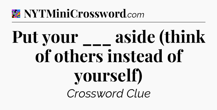 Put your ___ aside (think of others instead of yourself) Crossword Clue