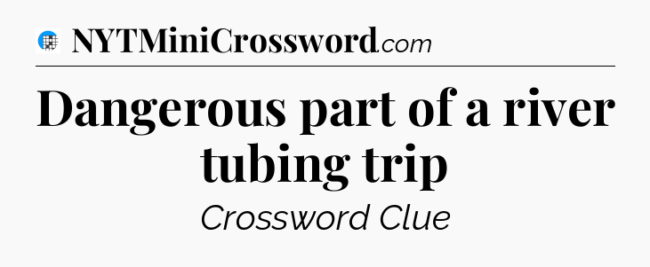 Dangerous part of a river tubing trip Crossword Clue