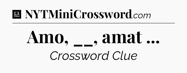 Amo, __, amat  - LA Times Crossword