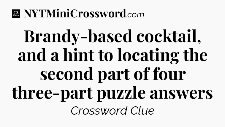 Brandy-based cocktail, and a hint to locating the second part of four three-part puzzle answers - LA Times Crossword