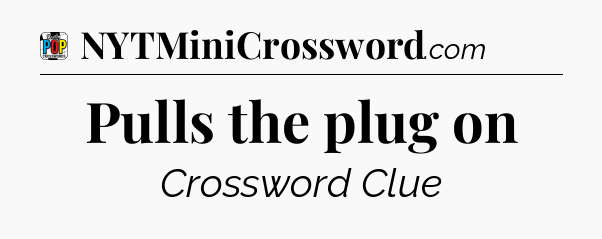 Pulls the plug on Crossword Clue