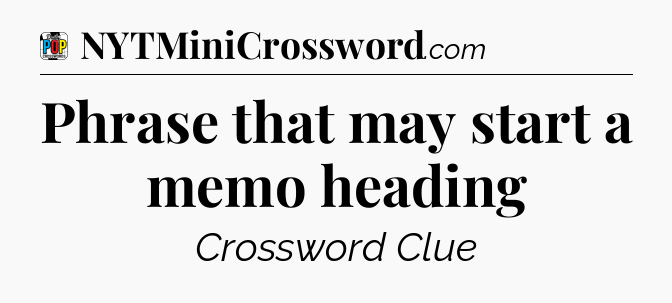 Phrase that may start a memo heading Crossword Clue