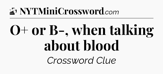 O+ or B-, when talking about blood - Daily Themed Classic Crossword