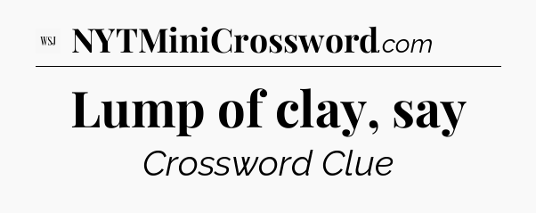 Lump of clay, say - WSJ Crossword