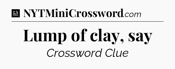 Lump of clay, say - LA Times Crossword